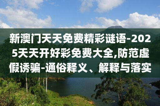 新澳門天天免費精彩謎語-2025天天開好彩免費大全,防范虛假誘騙-通俗釋義、解釋與落實