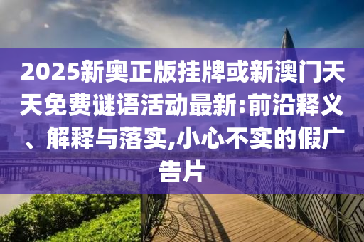 2025新奧正版掛牌或新澳門天天免費(fèi)謎語活動最新:前沿釋義、解釋與落實,小心不實的假廣告片