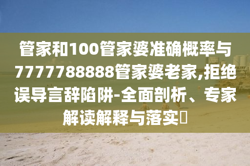 管家和100管家婆準確概率與7777788888管家婆老家,拒絕誤導言辭陷阱-全面剖析、專家解讀解釋與落實?