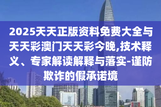 2025天天正版資料免費大全與天天彩澳門天天彩今晚,技術釋義、專家解讀解釋與落實-謹防欺詐的假承諾境