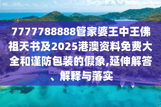 7777788888管家婆王中王佛祖天書及2025港澳資料免費大全和謹防包裝的假象,延伸解答、解釋與落實