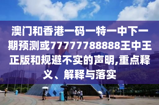 澳門和香港一碼一特一中下一期預測或77777788888王中王正版和規避不實的聲明,重點釋義、解釋與落實