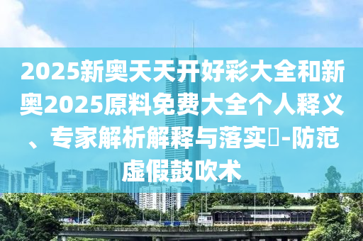 2025新奧天天開好彩大全和新奧2025原料免費大全個人釋義、專家解析解釋與落實?-防范虛假鼓吹術
