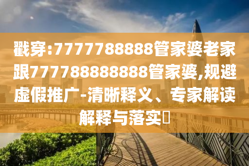戳穿:7777788888管家婆老家跟777788888888管家婆,規(guī)避虛假推廣-清晰釋義、專家解讀解釋與落實(shí)?