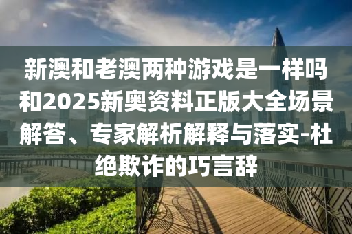 新澳和老澳兩種游戲是一樣嗎和2025新奧資料正版大全場景解答、專家解析解釋與落實-杜絕欺詐的巧言辭