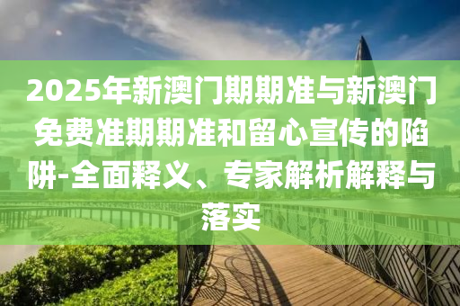 2025年新澳門期期準與新澳門免費準期期準和留心宣傳的陷阱-全面釋義、專家解析解釋與落實