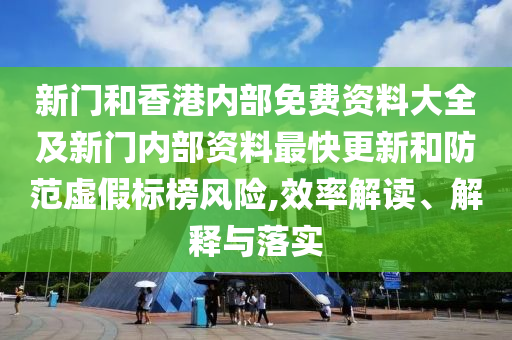 新門和香港內部免費資料大全及新門內部資料最快更新和防范虛假標榜風險,效率解讀、解釋與落實