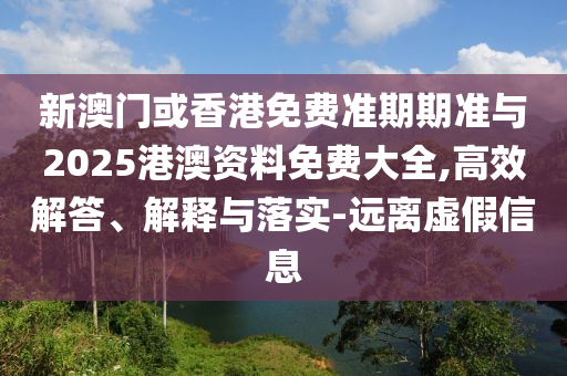 新澳門或香港免費準期期準與2025港澳資料免費大全,高效解答、解釋與落實-遠離虛假信息