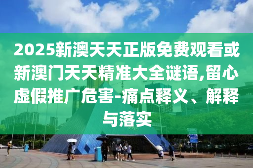 2025新澳天天正版免費觀看或新澳門天天精準大全謎語,留心虛假推廣危害-痛點釋義、解釋與落實