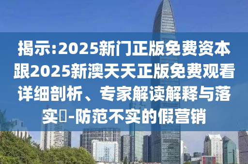 揭示:2025新門正版免費資本跟2025新澳天天正版免費觀看詳細剖析、專家解讀解釋與落實?-防范不實的假營銷