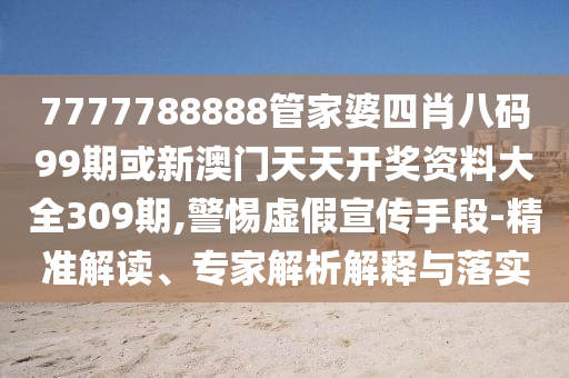 7777788888管家婆四肖八碼99期或新澳門天天開獎資料大全309期,警惕虛假宣傳手段-精準解讀、專家解析解釋與落實