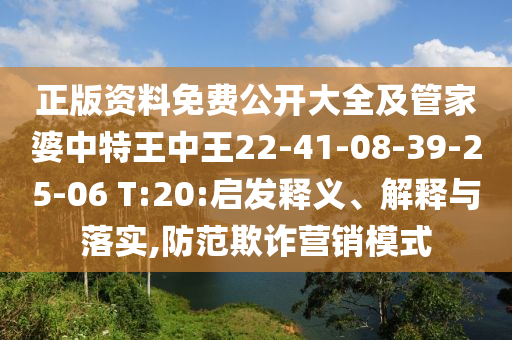 正版資料免費公開大全及管家婆中特王中王22-41-08-39-25-06 T:20:啟發釋義、解釋與落實,防范欺詐營銷模式