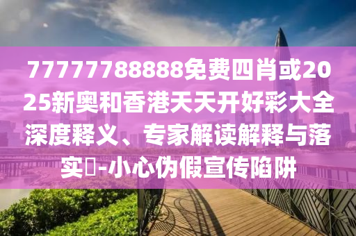 77777788888免費四肖或2025新奧和香港天天開好彩大全深度釋義、專家解讀解釋與落實?-小心偽假宣傳陷阱