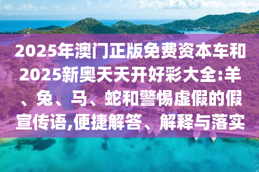 2025年澳門正版免費資本車和2025新奧天天開好彩大全:羊、兔、馬、蛇和警惕虛假的假宣傳語,便捷解答、解釋與落實