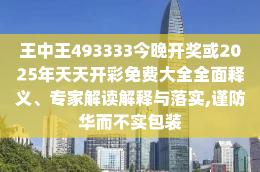 王中王493333今晚開獎或2025年天天開彩免費大全全面釋義、專家解讀解釋與落實,謹防華而不實包裝
