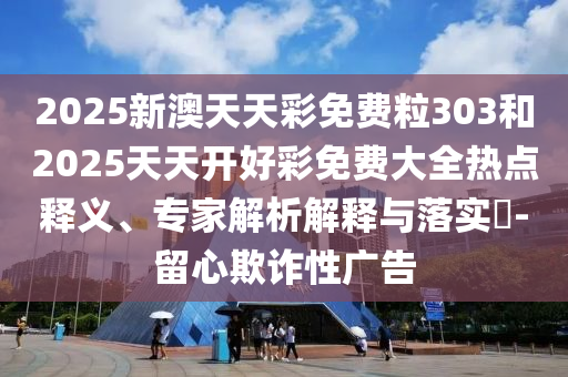 2025新澳天天彩免費粒303和2025天天開好彩免費大全熱點釋義、專家解析解釋與落實?-留心欺詐性廣告