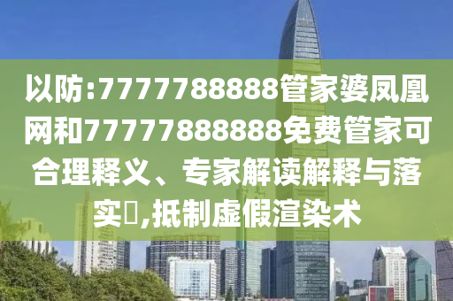 以防:7777788888管家婆鳳凰網和77777888888免費管家可合理釋義、專家解讀解釋與落實?,抵制虛假渲染術