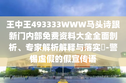 王中王493333WWW馬頭詩跟新門內(nèi)部免費資料大全全面剖析、專家解析解釋與落實?-警惕虛假的假宣傳語