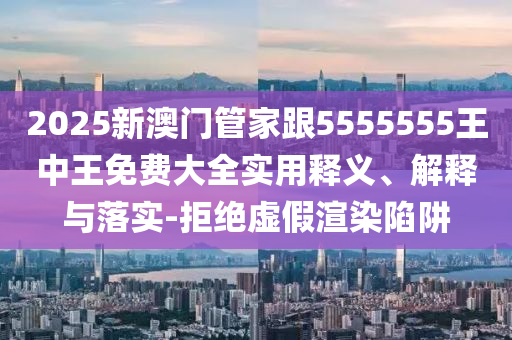 2025新澳門管家跟5555555王中王免費大全實用釋義、解釋與落實-拒絕虛假渲染陷阱