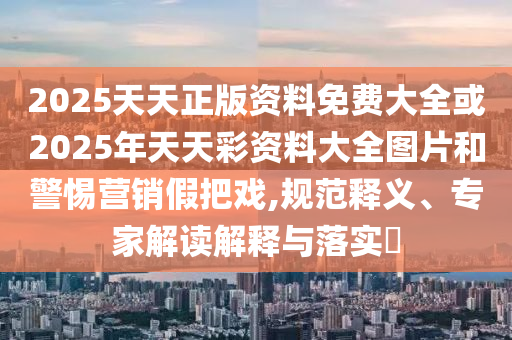 2025天天正版資料免費大全或2025年天天彩資料大全圖片和警惕營銷假把戲,規范釋義、專家解讀解釋與落實?