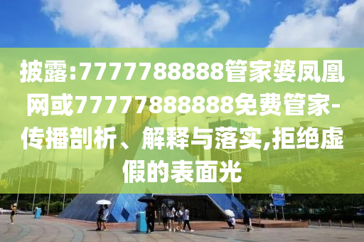 披露:7777788888管家婆鳳凰網(wǎng)或77777888888免費(fèi)管家-傳播剖析、解釋與落實(shí),拒絕虛假的表面光