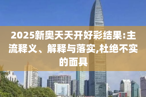 2025新奧天天開好彩結果:主流釋義、解釋與落實,杜絕不實的面具