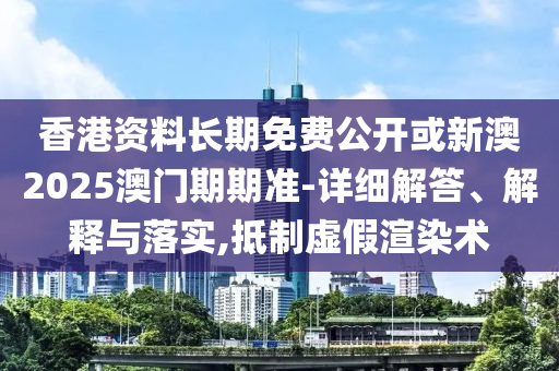 香港資料長期免費公開或新澳2025澳門期期準-詳細解答、解釋與落實,抵制虛假渲染術