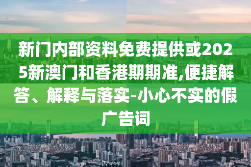 新門內部資料免費提供或2025新澳門和香港期期準,便捷解答、解釋與落實-小心不實的假廣告詞