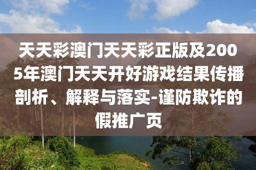 天天彩澳門天天彩正版及2005年澳門天天開好游戲結(jié)果傳播剖析、解釋與落實-謹防欺詐的假推廣頁