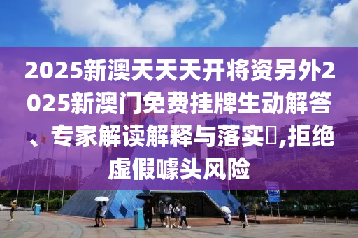 2025新澳天天天開(kāi)將資另外2025新澳門免費(fèi)掛牌生動(dòng)解答、專家解讀解釋與落實(shí)?,拒絕虛假噱頭風(fēng)險(xiǎn)