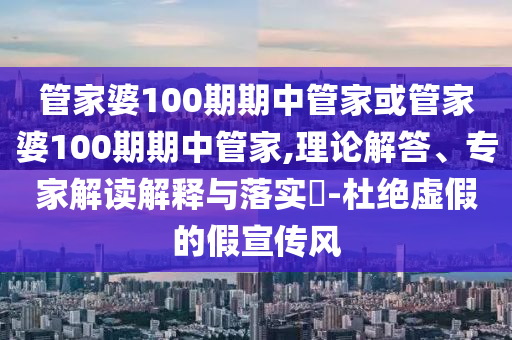 管家婆100期期中管家或管家婆100期期中管家,理論解答、專家解讀解釋與落實(shí)?-杜絕虛假的假宣傳風(fēng)