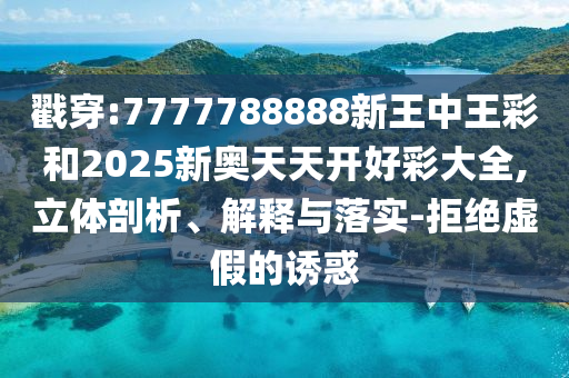 戳穿:7777788888新王中王彩和2025新奧天天開好彩大全,立體剖析、解釋與落實-拒絕虛假的誘惑