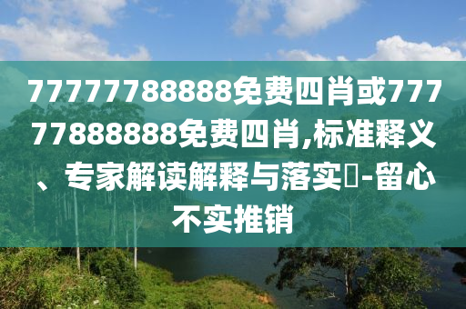 77777788888免費四肖或77777888888免費四肖,標準釋義、專家解讀解釋與落實?-留心不實推銷