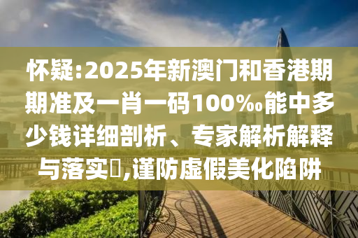 懷疑:2025年新澳門和香港期期準(zhǔn)及一肖一碼100‰能中多少錢詳細(xì)剖析、專家解析解釋與落實(shí)?,謹(jǐn)防虛假美化陷阱