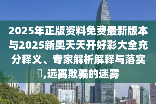 2025年正版資料免費最新版本與2025新奧天天開好彩大全充分釋義、專家解析解釋與落實?,遠離欺騙的迷霧