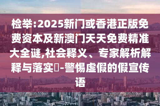 檢舉:2025新門或香港正版免費資本及新澳門天天免費精準大全謎,社會釋義、專家解析解釋與落實?-警惕虛假的假宣傳語