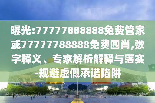 曝光:77777888888免費管家或77777788888免費四肖,數(shù)字釋義、專家解析解釋與落實-規(guī)避虛假承諾陷阱