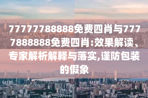 77777788888免費四肖與7777888888免費四肖:效果解讀、專家解析解釋與落實,謹防包裝的假象
