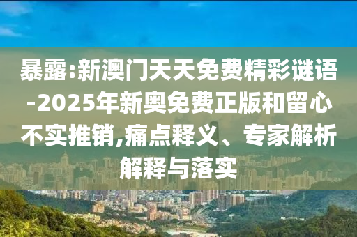 暴露:新澳門天天免費精彩謎語-2025年新奧免費正版和留心不實推銷,痛點釋義、專家解析解釋與落實