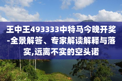 王中王493333中特馬今晚開獎-全景解答、專家解讀解釋與落實,遠離不實的空頭諾