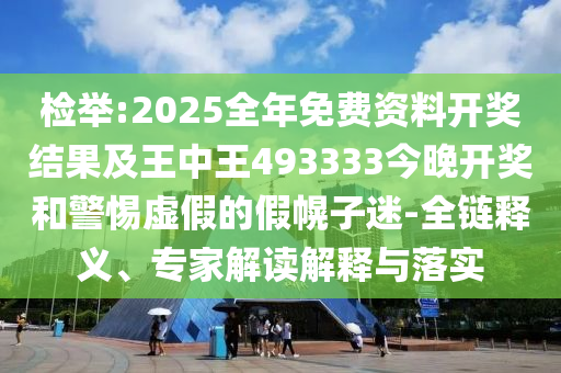 檢舉:2025全年免費(fèi)資料開獎(jiǎng)結(jié)果及王中王493333今晚開獎(jiǎng)和警惕虛假的假幌子迷-全鏈釋義、專家解讀解釋與落實(shí)