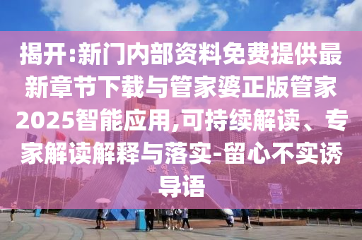揭開(kāi):新門(mén)內(nèi)部資料免費(fèi)提供最新章節(jié)下載與管家婆正版管家2025智能應(yīng)用,可持續(xù)解讀、專(zhuān)家解讀解釋與落實(shí)-留心不實(shí)誘導(dǎo)語(yǔ)