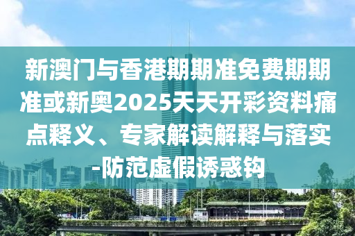 新澳門(mén)與香港期期準(zhǔn)免費(fèi)期期準(zhǔn)或新奧2025天天開(kāi)彩資料痛點(diǎn)釋義、專(zhuān)家解讀解釋與落實(shí)-防范虛假誘惑鉤