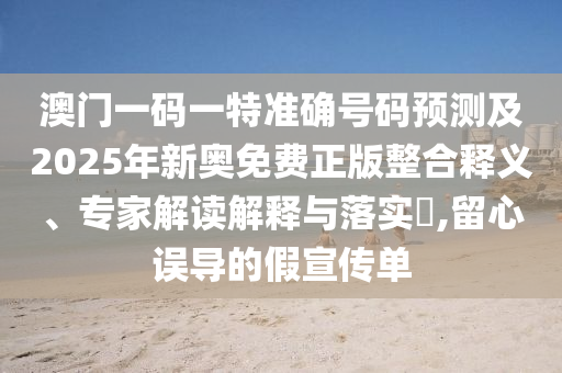 澳門一碼一特準(zhǔn)確號碼預(yù)測及2025年新奧免費正版整合釋義、專家解讀解釋與落實?,留心誤導(dǎo)的假宣傳單