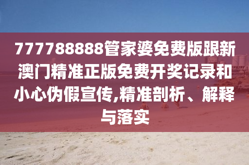 777788888管家婆免費版跟新澳門精準正版免費開獎記錄和小心偽假宣傳,精準剖析、解釋與落實