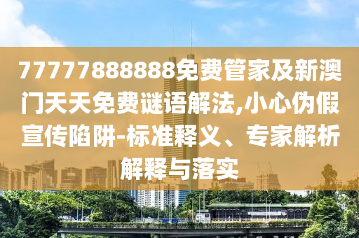 77777888888免費管家及新澳門天天免費謎語解法,小心偽假宣傳陷阱-標準釋義、專家解析解釋與落實