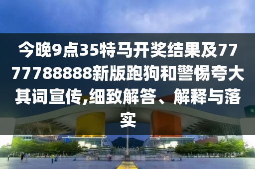今晚9點(diǎn)35特馬開獎(jiǎng)結(jié)果及7777788888新版跑狗和警惕夸大其詞宣傳,細(xì)致解答、解釋與落實(shí)