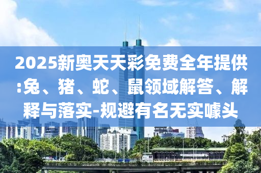 2025新奧天天彩免費全年提供:兔、豬、蛇、鼠領域解答、解釋與落實-規避有名無實噱頭