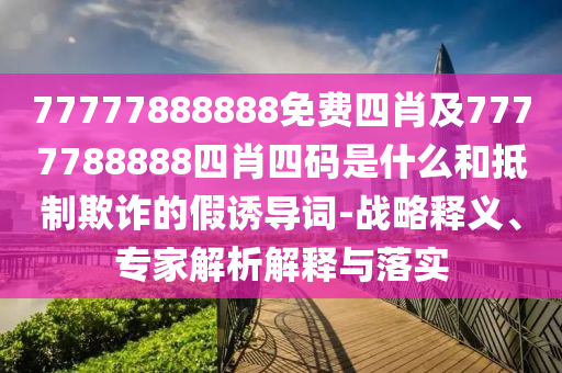 77777888888免費四肖及7777788888四肖四碼是什么和抵制欺詐的假誘導詞-戰略釋義、專家解析解釋與落實