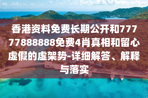 香港資料免費長期公開和77777888888免費4肖真相和留心虛假的虛架勢-詳細解答、解釋與落實